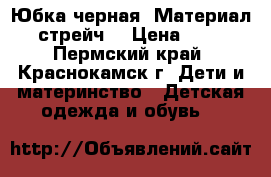 Юбка черная .Материал - стрейч. › Цена ­ 200 - Пермский край, Краснокамск г. Дети и материнство » Детская одежда и обувь   